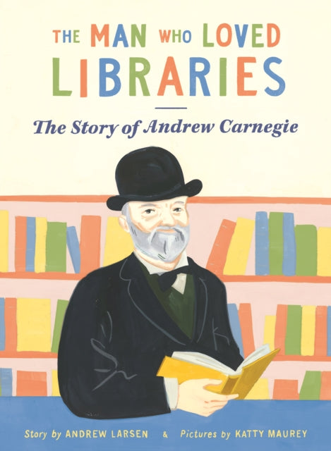 The Man Who Loved Libraries : The Story of Andrew Carnegie